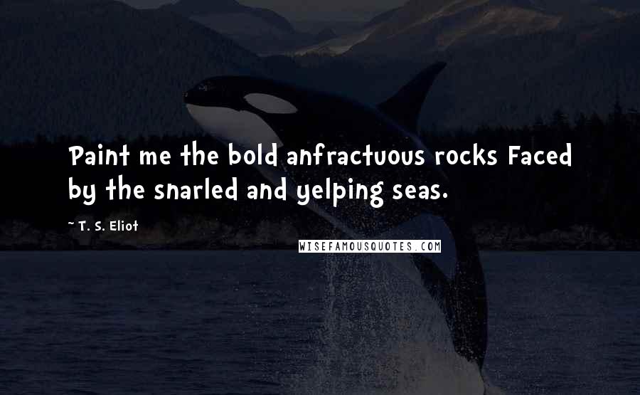 T. S. Eliot Quotes: Paint me the bold anfractuous rocks Faced by the snarled and yelping seas.