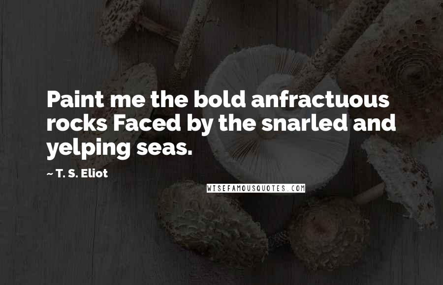 T. S. Eliot Quotes: Paint me the bold anfractuous rocks Faced by the snarled and yelping seas.