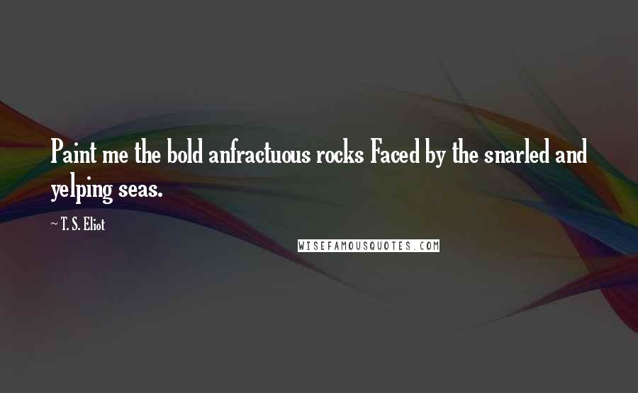 T. S. Eliot Quotes: Paint me the bold anfractuous rocks Faced by the snarled and yelping seas.