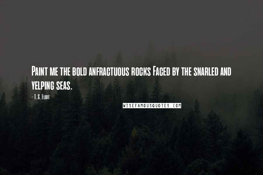 T. S. Eliot Quotes: Paint me the bold anfractuous rocks Faced by the snarled and yelping seas.