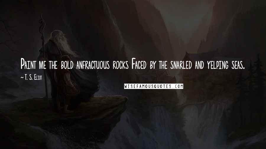T. S. Eliot Quotes: Paint me the bold anfractuous rocks Faced by the snarled and yelping seas.