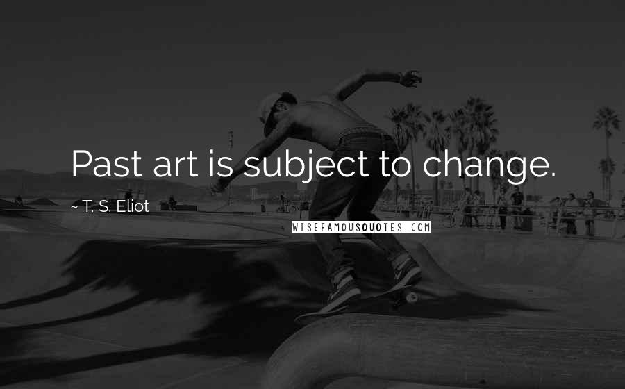 T. S. Eliot Quotes: Past art is subject to change.