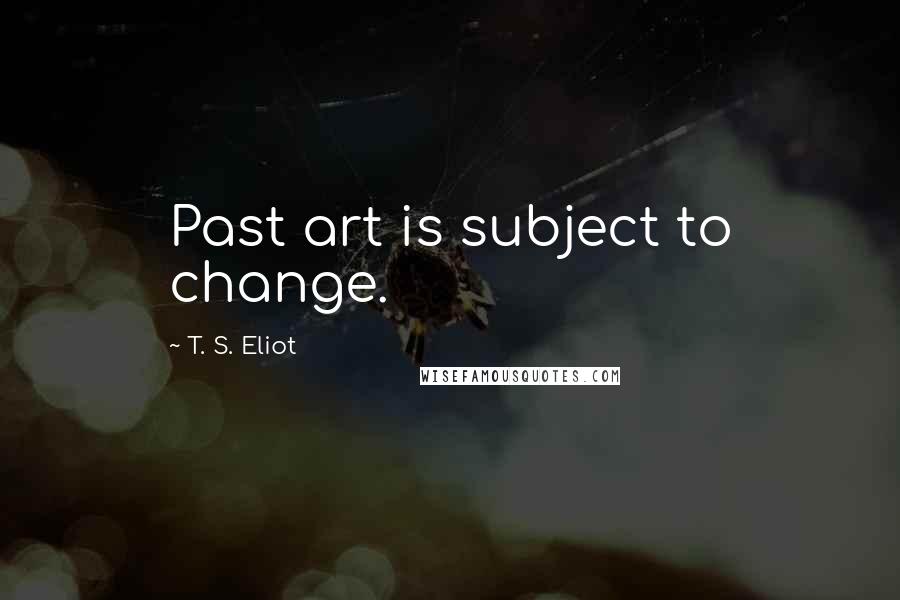 T. S. Eliot Quotes: Past art is subject to change.
