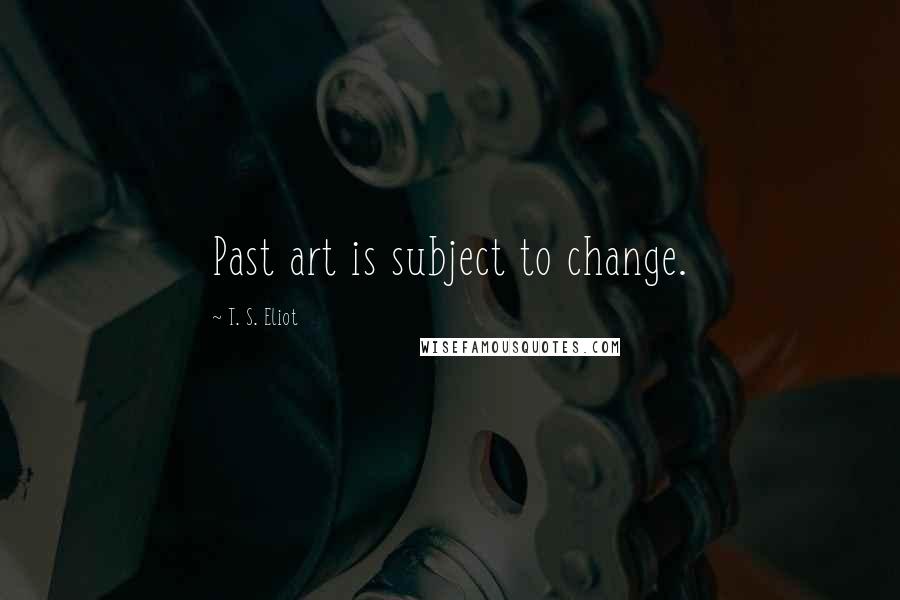 T. S. Eliot Quotes: Past art is subject to change.
