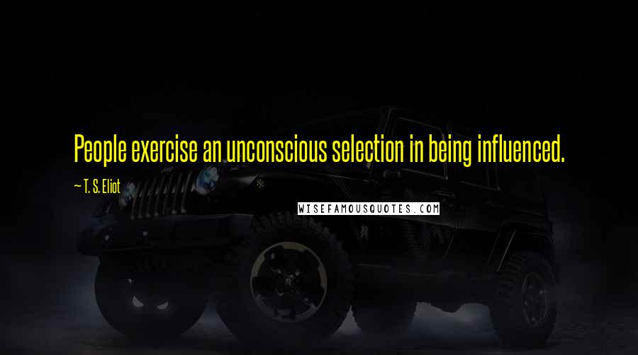 T. S. Eliot Quotes: People exercise an unconscious selection in being influenced.