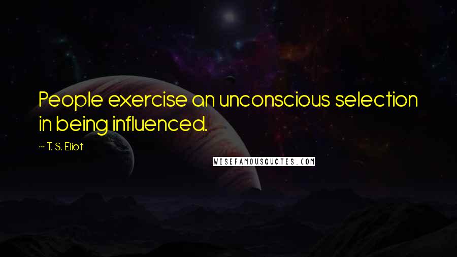 T. S. Eliot Quotes: People exercise an unconscious selection in being influenced.