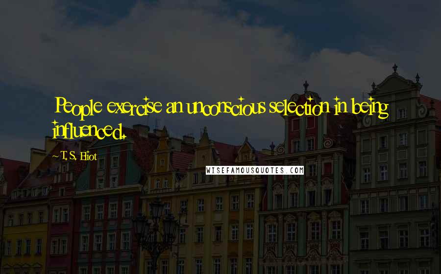 T. S. Eliot Quotes: People exercise an unconscious selection in being influenced.