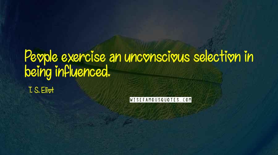 T. S. Eliot Quotes: People exercise an unconscious selection in being influenced.