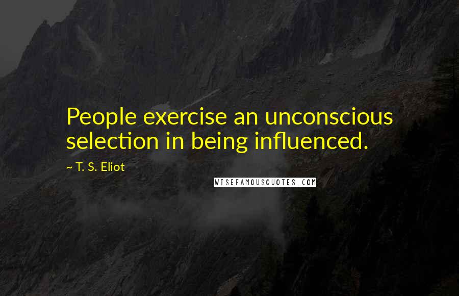 T. S. Eliot Quotes: People exercise an unconscious selection in being influenced.