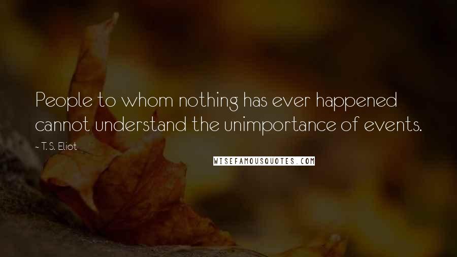 T. S. Eliot Quotes: People to whom nothing has ever happened cannot understand the unimportance of events.