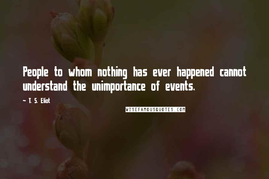 T. S. Eliot Quotes: People to whom nothing has ever happened cannot understand the unimportance of events.