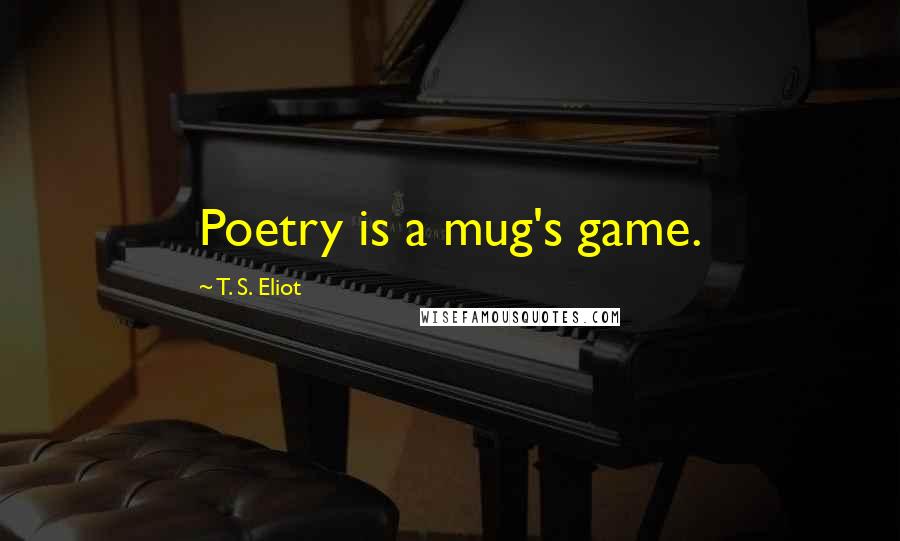 T. S. Eliot Quotes: Poetry is a mug's game.