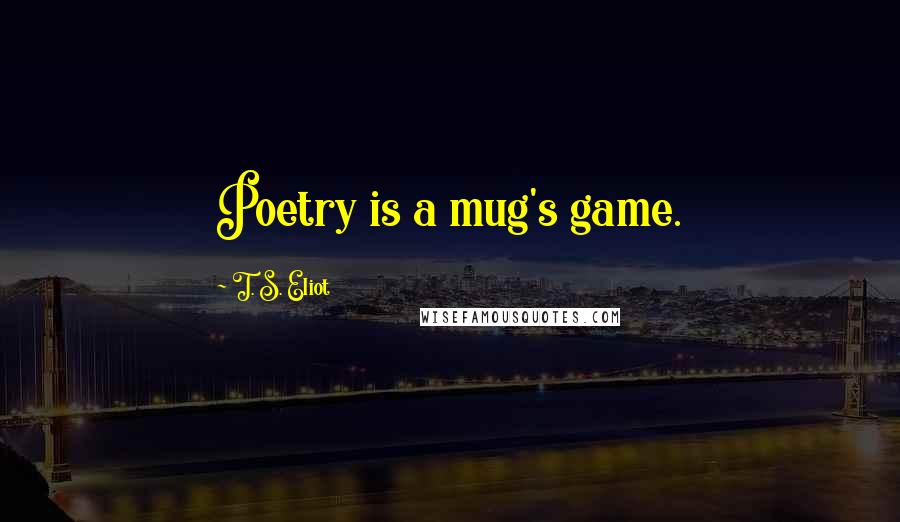 T. S. Eliot Quotes: Poetry is a mug's game.