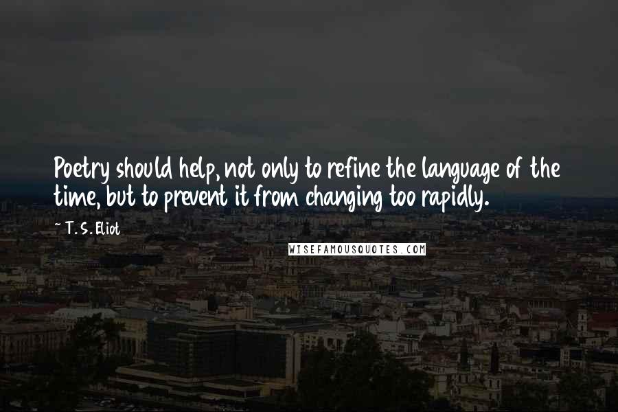 T. S. Eliot Quotes: Poetry should help, not only to refine the language of the time, but to prevent it from changing too rapidly.