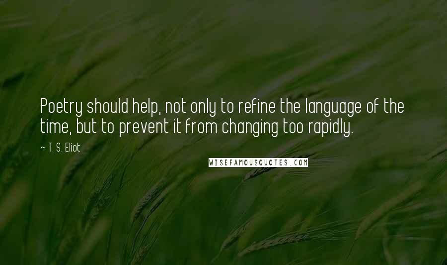 T. S. Eliot Quotes: Poetry should help, not only to refine the language of the time, but to prevent it from changing too rapidly.