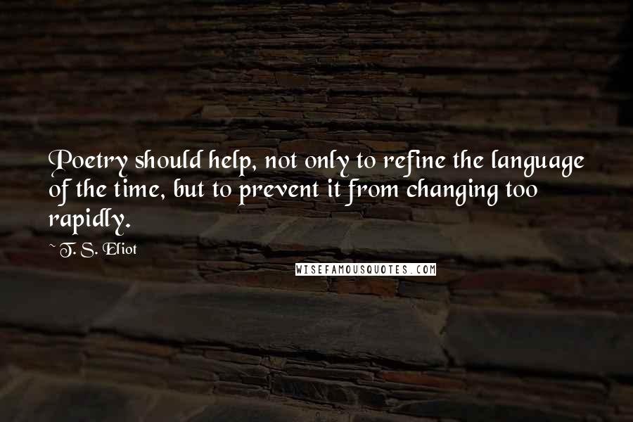 T. S. Eliot Quotes: Poetry should help, not only to refine the language of the time, but to prevent it from changing too rapidly.