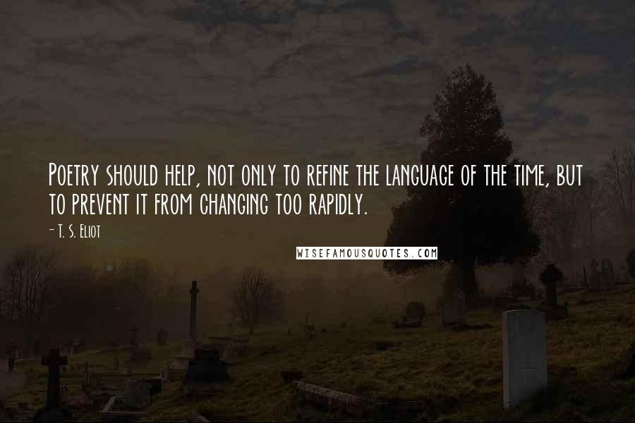 T. S. Eliot Quotes: Poetry should help, not only to refine the language of the time, but to prevent it from changing too rapidly.