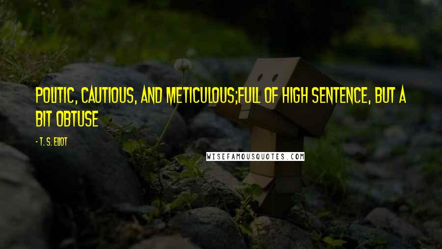 T. S. Eliot Quotes: Politic, cautious, and meticulous;full of high sentence, but a bit obtuse