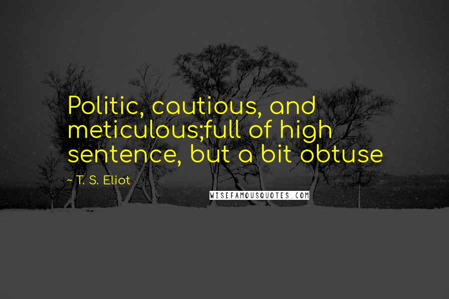 T. S. Eliot Quotes: Politic, cautious, and meticulous;full of high sentence, but a bit obtuse
