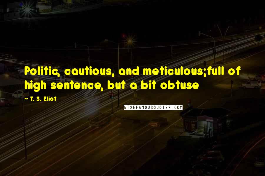 T. S. Eliot Quotes: Politic, cautious, and meticulous;full of high sentence, but a bit obtuse