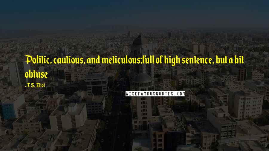 T. S. Eliot Quotes: Politic, cautious, and meticulous;full of high sentence, but a bit obtuse
