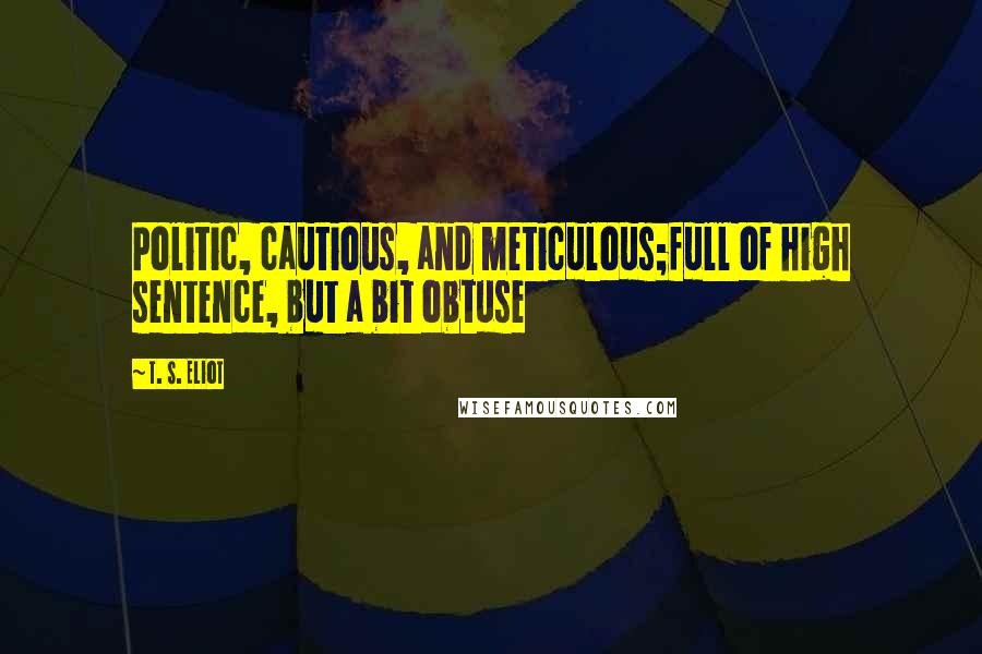 T. S. Eliot Quotes: Politic, cautious, and meticulous;full of high sentence, but a bit obtuse