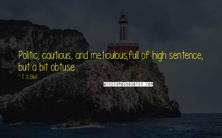 T. S. Eliot Quotes: Politic, cautious, and meticulous;full of high sentence, but a bit obtuse