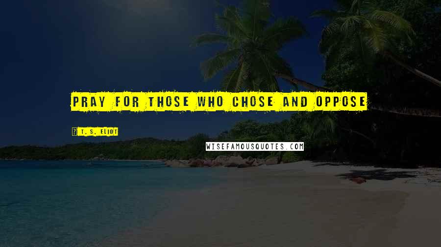 T. S. Eliot Quotes: Pray for those who chose and oppose