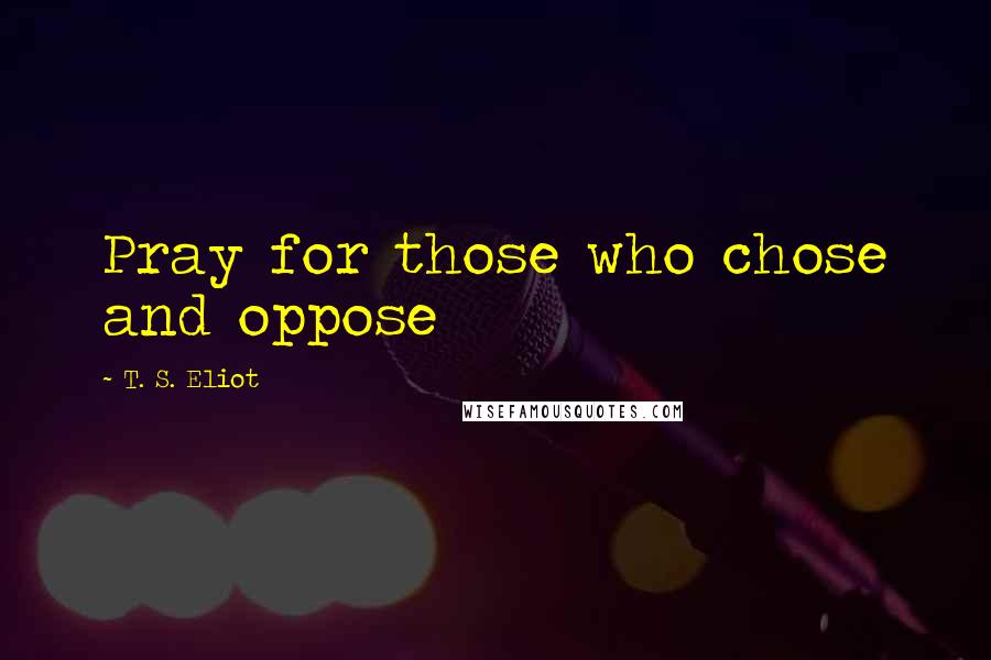 T. S. Eliot Quotes: Pray for those who chose and oppose