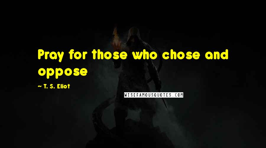 T. S. Eliot Quotes: Pray for those who chose and oppose