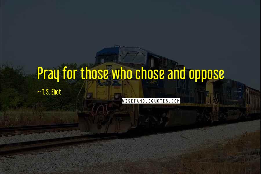 T. S. Eliot Quotes: Pray for those who chose and oppose