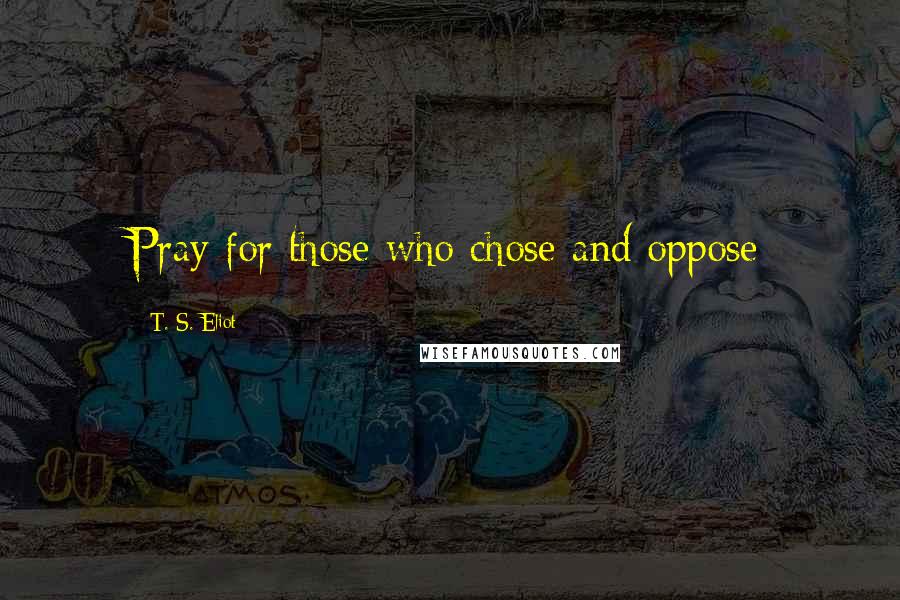 T. S. Eliot Quotes: Pray for those who chose and oppose
