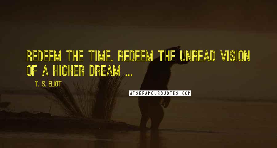 T. S. Eliot Quotes: Redeem the time. Redeem the unread vision of a higher dream ...