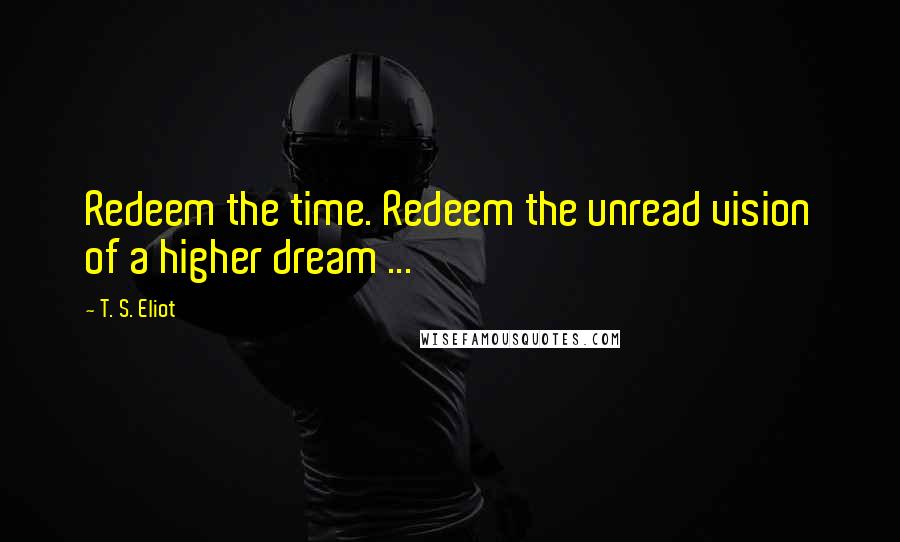 T. S. Eliot Quotes: Redeem the time. Redeem the unread vision of a higher dream ...