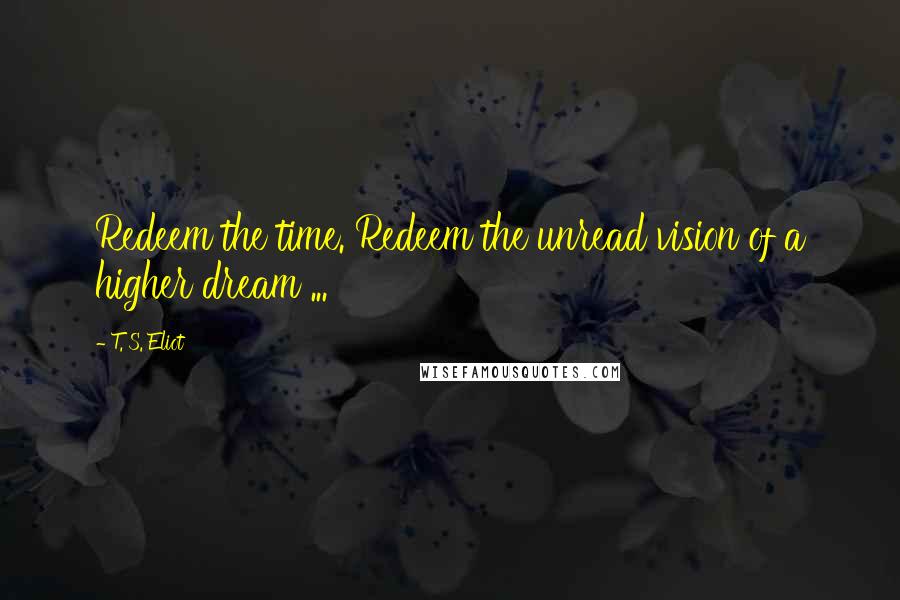 T. S. Eliot Quotes: Redeem the time. Redeem the unread vision of a higher dream ...