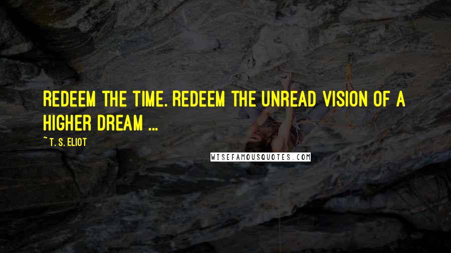 T. S. Eliot Quotes: Redeem the time. Redeem the unread vision of a higher dream ...