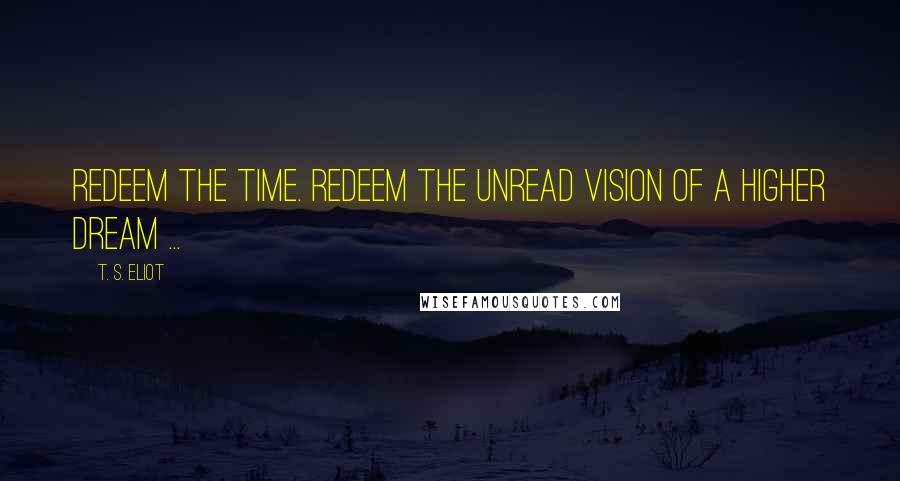 T. S. Eliot Quotes: Redeem the time. Redeem the unread vision of a higher dream ...