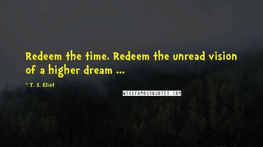 T. S. Eliot Quotes: Redeem the time. Redeem the unread vision of a higher dream ...