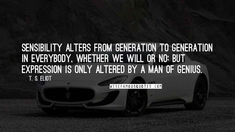 T. S. Eliot Quotes: Sensibility alters from generation to generation in everybody, whether we will or no; but expression is only altered by a man of genius.