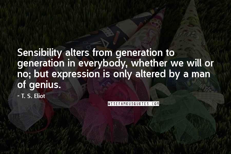 T. S. Eliot Quotes: Sensibility alters from generation to generation in everybody, whether we will or no; but expression is only altered by a man of genius.