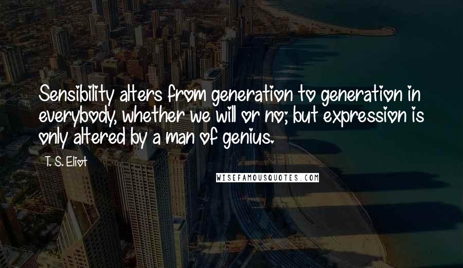 T. S. Eliot Quotes: Sensibility alters from generation to generation in everybody, whether we will or no; but expression is only altered by a man of genius.