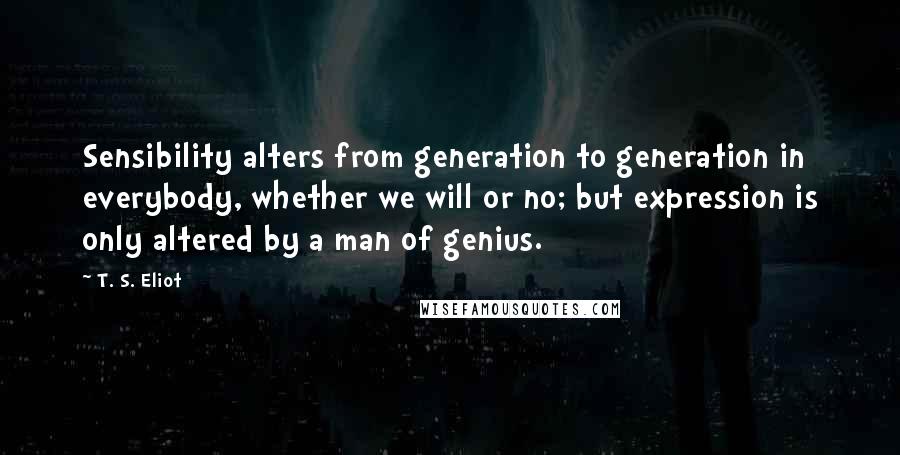 T. S. Eliot Quotes: Sensibility alters from generation to generation in everybody, whether we will or no; but expression is only altered by a man of genius.