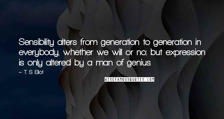 T. S. Eliot Quotes: Sensibility alters from generation to generation in everybody, whether we will or no; but expression is only altered by a man of genius.