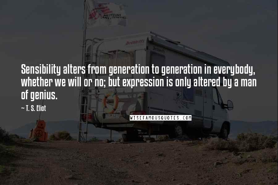 T. S. Eliot Quotes: Sensibility alters from generation to generation in everybody, whether we will or no; but expression is only altered by a man of genius.