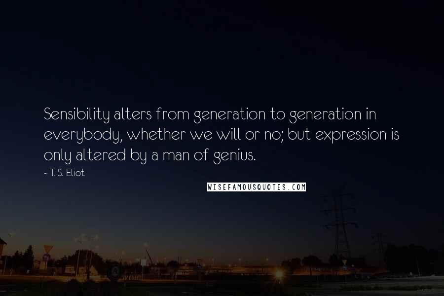 T. S. Eliot Quotes: Sensibility alters from generation to generation in everybody, whether we will or no; but expression is only altered by a man of genius.
