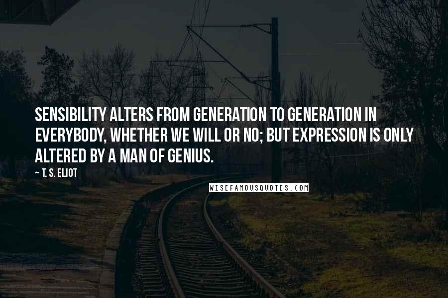 T. S. Eliot Quotes: Sensibility alters from generation to generation in everybody, whether we will or no; but expression is only altered by a man of genius.