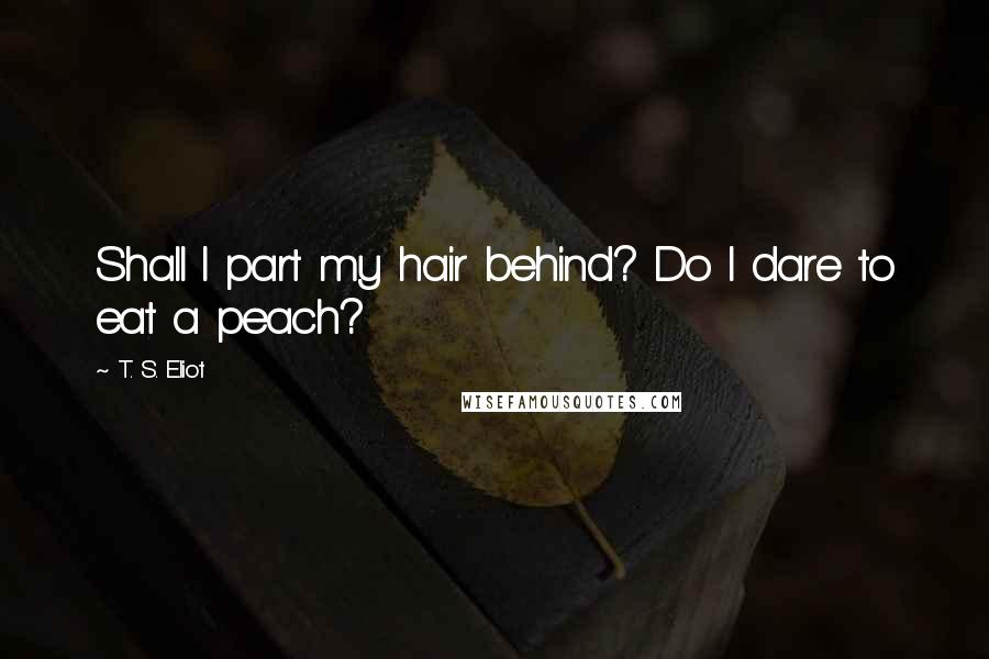T. S. Eliot Quotes: Shall I part my hair behind? Do I dare to eat a peach?