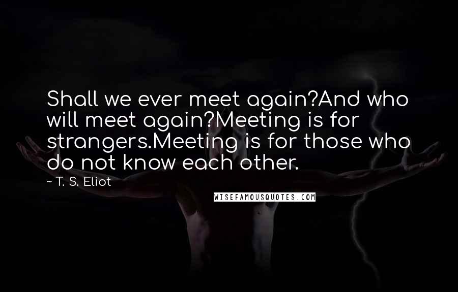 T. S. Eliot Quotes: Shall we ever meet again?And who will meet again?Meeting is for strangers.Meeting is for those who do not know each other.