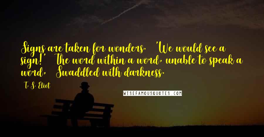 T. S. Eliot Quotes: Signs are taken for wonders. / 'We would see a sign!' / The word within a word, unable to speak a word, / Swaddled with darkness.