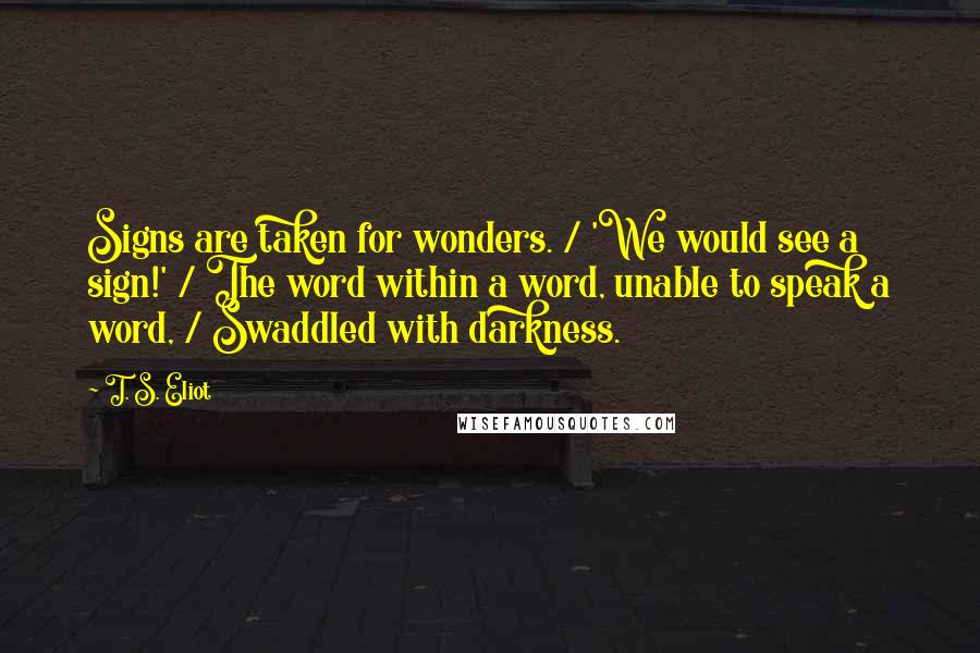 T. S. Eliot Quotes: Signs are taken for wonders. / 'We would see a sign!' / The word within a word, unable to speak a word, / Swaddled with darkness.